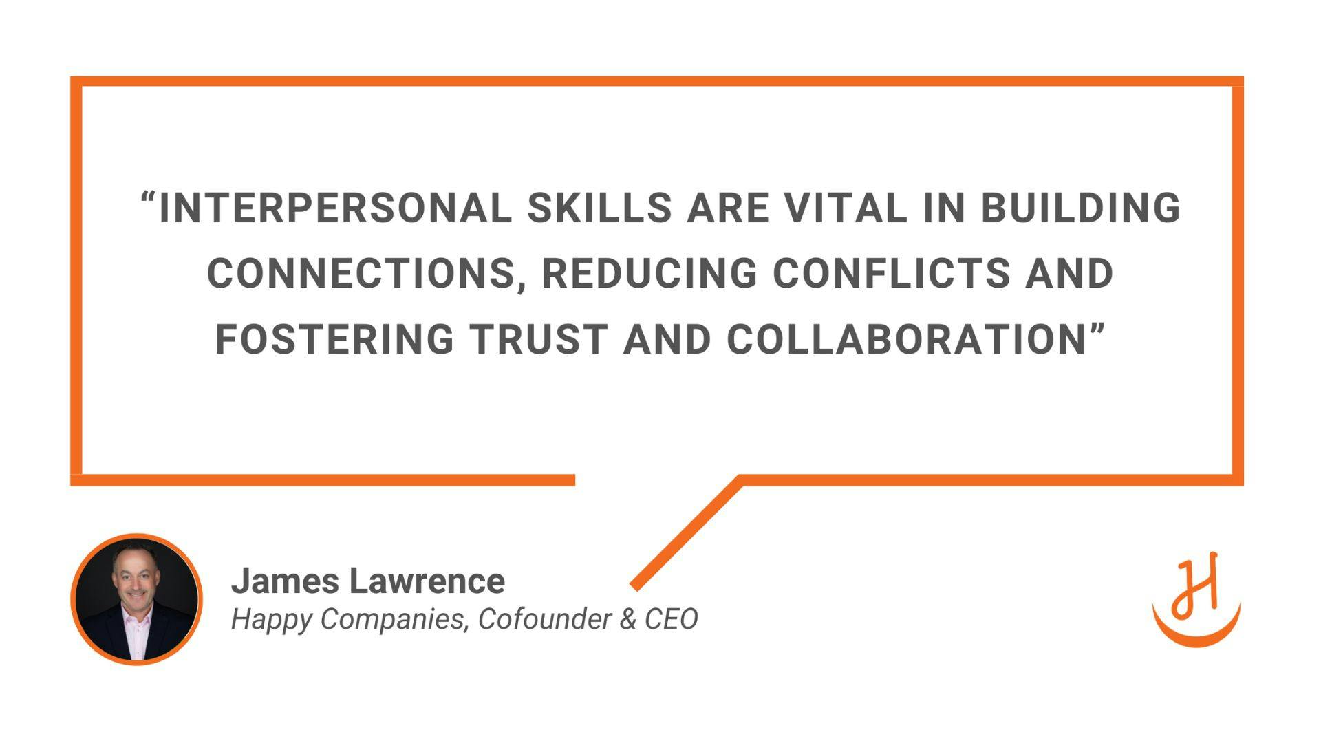 “interpersonal skills are vital in building connections, reducing conflicts and fostering trust and collaboration” Quote by James Lawrence Happy Companies Cofounder and CEO