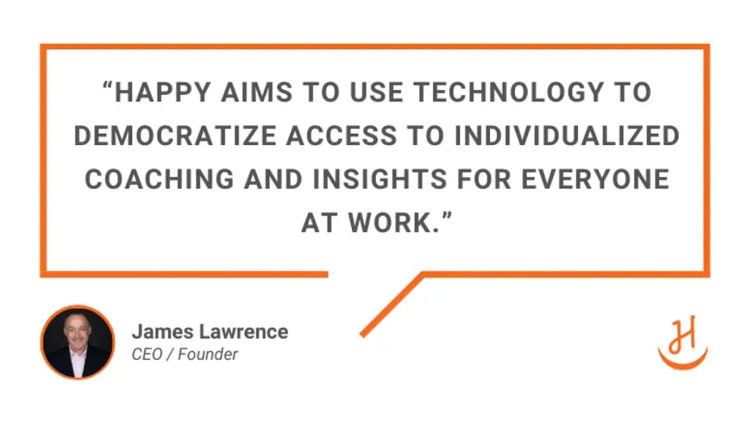 Quote by James Lawrence that reads "Happy aims to use technology to democratize access to individualized coaching and insights for everyone at work"