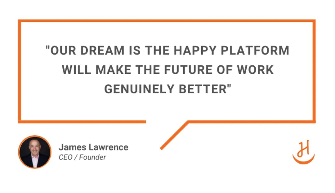 Quote by James Lawrence that reads, "Our dream is the Happy platform will make the future of work genuinely better"