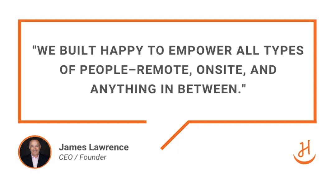 Quote by James Lawrence, Cofounder & CEO at Happy, "We built Happy to empower all types of people - remote, onsite and anything in between"