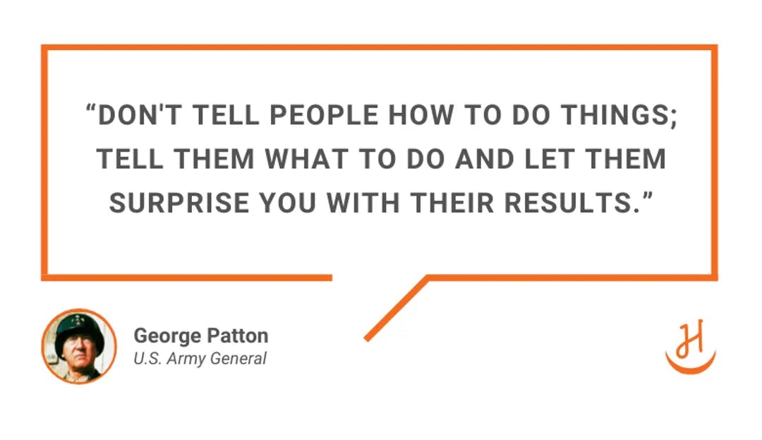 Quote by George Patton, "Don't tell people how to do things; tell them what to do and let them surprise you with their results"