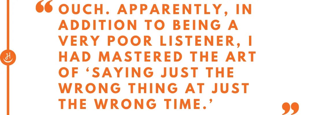 Quote that reads "Ouch. Apparently, in addition to being a very poor listener, I had mastered the art of saying just the wrong thing at just the wrong time"