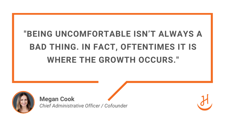 Quote by Megan Cook, Cofounder of Happy. Reads "Being uncomfortable isn't always a bad thing. In fact, oftentimes it is where the growth occurs"