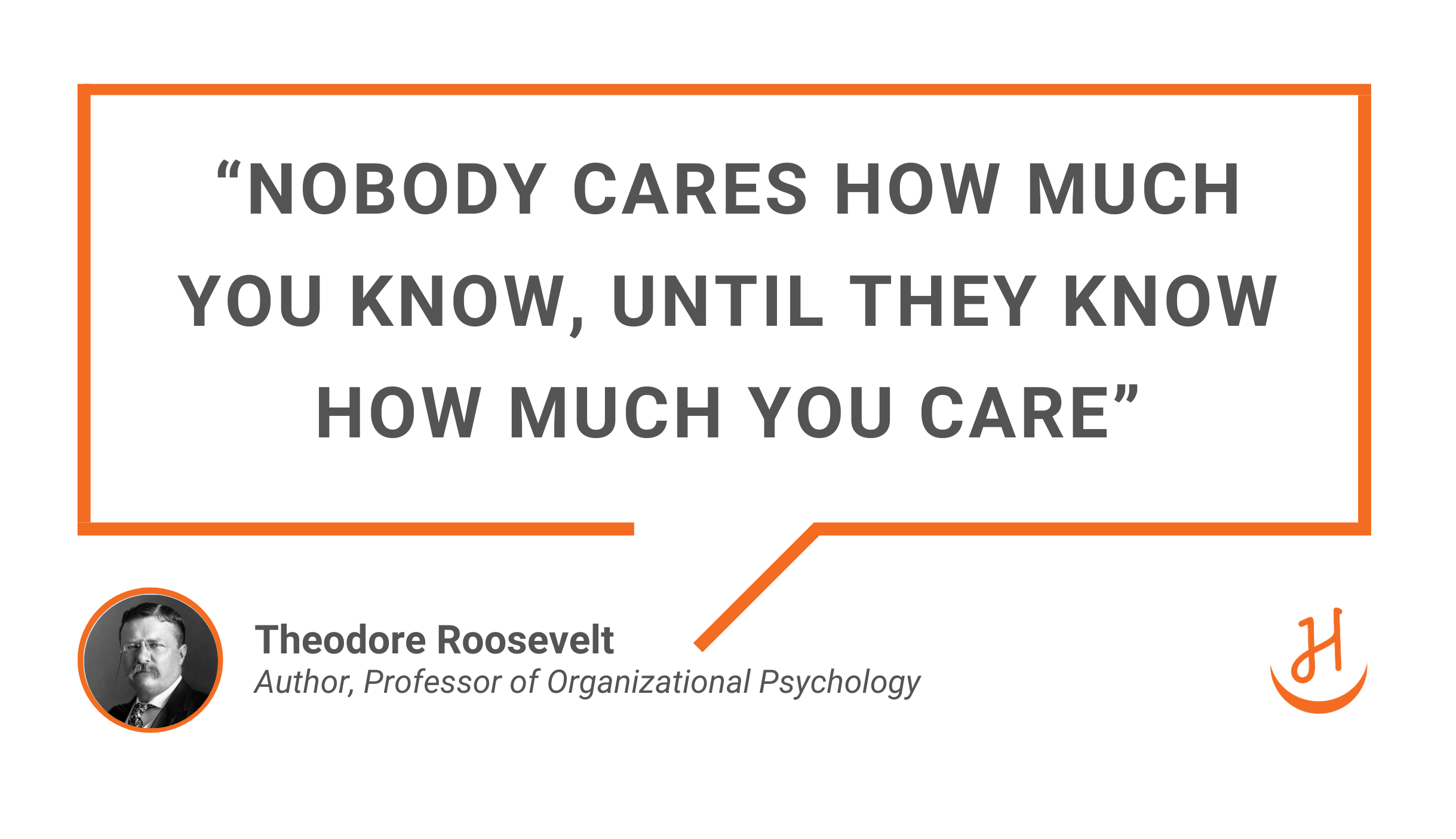 Quote by Theodore Roosevelt, "Nobody cares how much you know, until they know how much you care"
