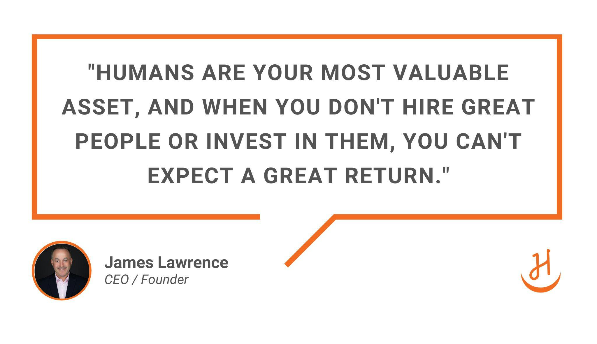 Quote by James Lawrence: "Humans are your most valuable asset and when you don't hire great people to invest in, you can't expect."