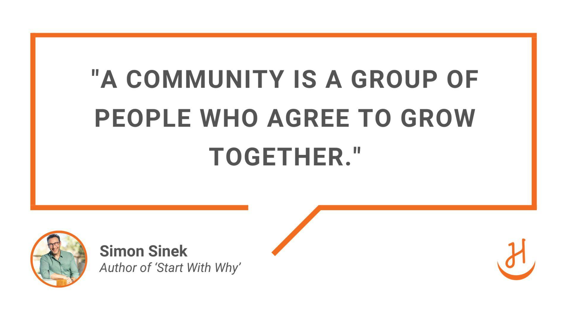 Pull-out quote: “A community is a group of people who agree to grow together.” Simon Sinek, bestselling author and speaker on leadership and company culture