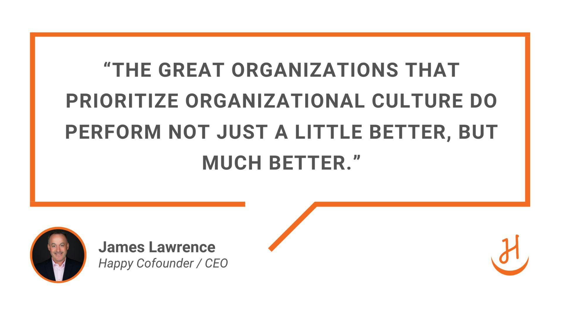 "The great organizations that prioritize organizational culture do perform not just a little better, but much better." Quote by James Lawrence, Happy Cofounder and CEO.