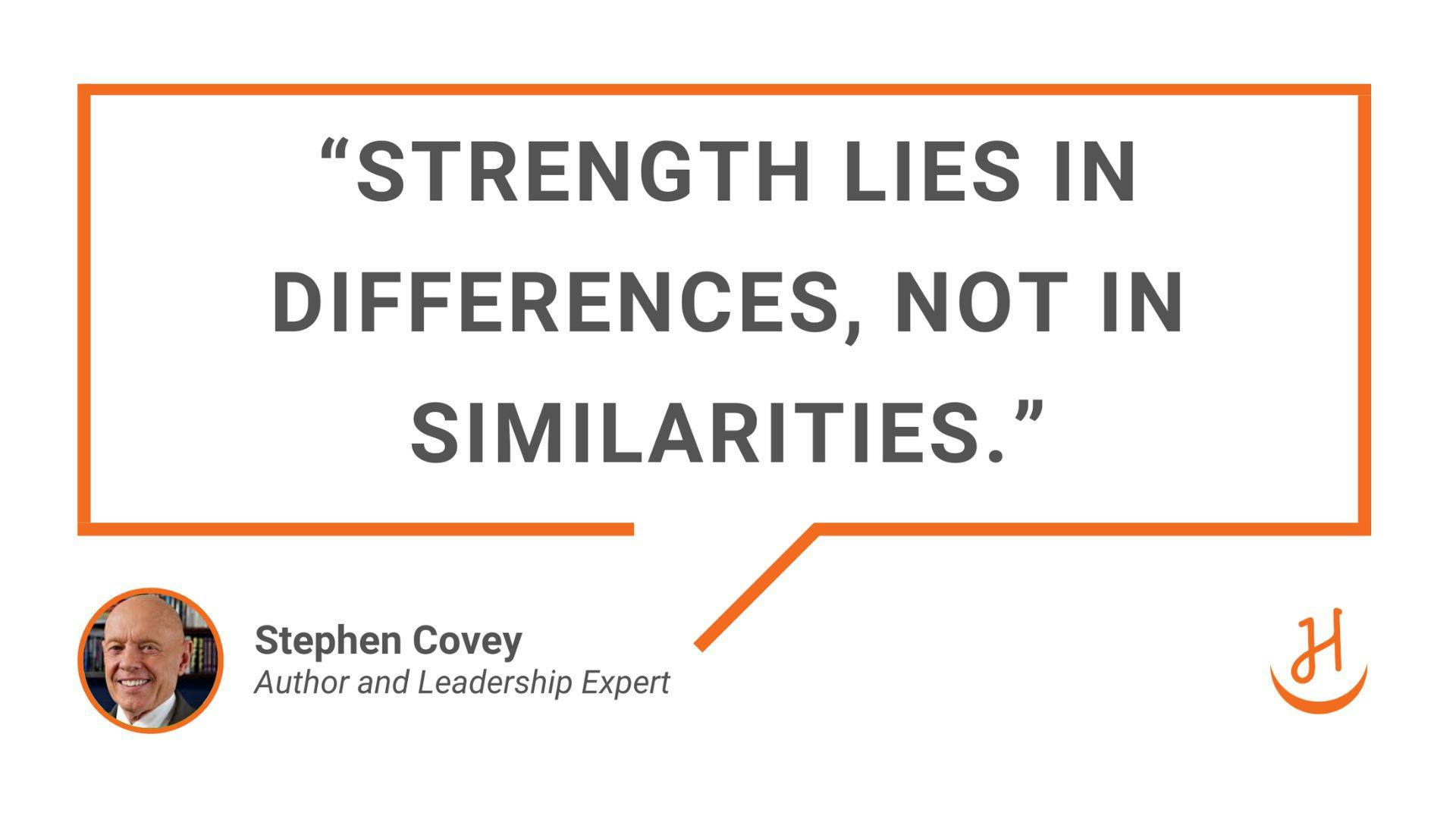 "Strength lies in differences, not in similarities." Stephen Covey, Author and Leadership Expert