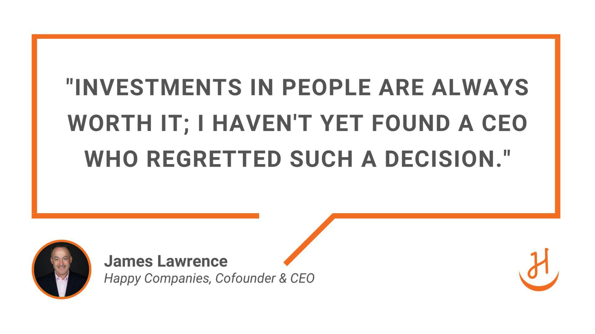 "Investments in people are always worth it; I haven't yet found a CEO who regretted such a decision." Quote by James Lawrence, Happy Cofounder & CEO