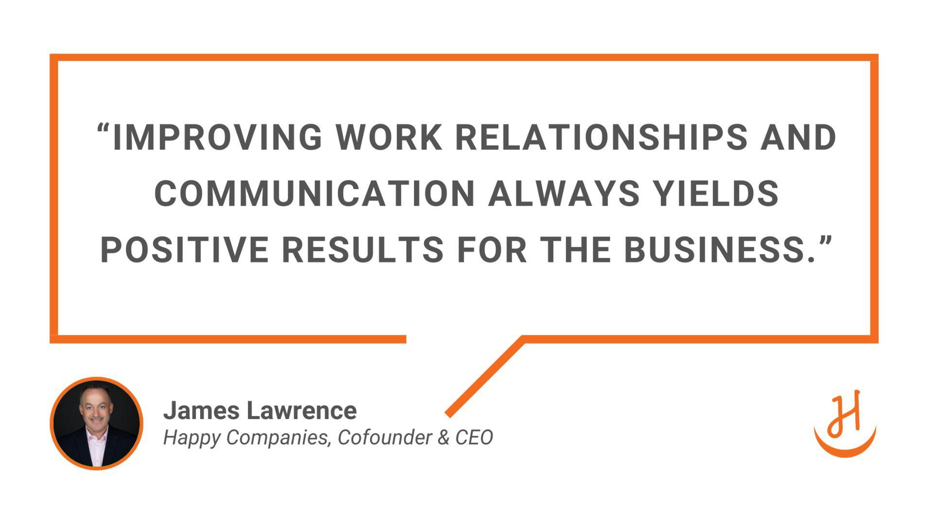 “Improving work relationships and communication always yields positive results for the business.” James Lawrence, Happy Cofounder & CEO